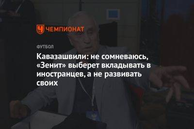 Кавазашвили: не сомневаюсь, «Зенит» выберет вкладывать в иностранцев, а не развивать своих