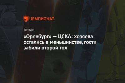 «Оренбург» — ЦСКА: хозяева остались в меньшинстве, гости забили второй гол