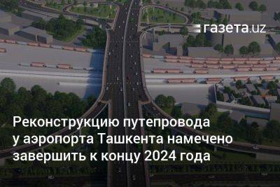 Реконструкцию путепровода у аэропорта Ташкента намечено завершить к концу 2024 года