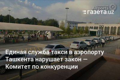 Единая служба такси в аэропорту Ташкента нарушает закон — Комитет по конкуренции