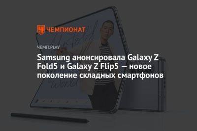 Samsung анонсировала Galaxy Z Fold5 и Galaxy Z Flip5 — новое поколение складных смартфонов
