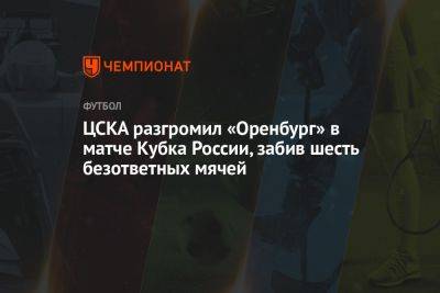 ЦСКА разгромил «Оренбург» в матче Кубка России, забив шесть безответных мячей