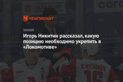 Игорь Никитин рассказал, какую позицию необходимо укрепить в «Локомотиве»