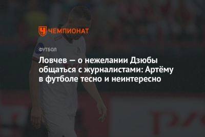 Ловчев — о нежелании Дзюбы общаться с журналистами: Артёму в футболе тесно и неинтересно