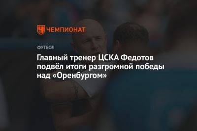Главный тренер ЦСКА Федотов подвёл итоги разгромной победы над «Оренбургом»