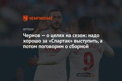 Чернов — о целях на сезон: надо хорошо за «Спартак» выступить, а потом поговорим о сборной