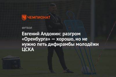 Евгений Алдонин: разгром «Оренбурга» — хорошо, но не нужно петь дифирамбы молодёжи ЦСКА