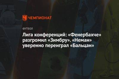 Лига конференций: «Фенербахче» разгромил «Зимбру». «Неман» уверенно переиграл «Бальцан»
