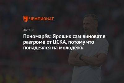 Пономарёв: Ярошик сам виноват в разгроме от ЦСКА, потому что понадеялся на молодёжь