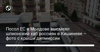 Посол ЕС в Молдове высмеял шпионский хаб россиян в Кишиневе – фото с крыши дипмиссии