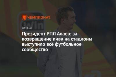 Президент РПЛ Алаев: за возвращение пива на стадионы выступило всё футбольное сообщество