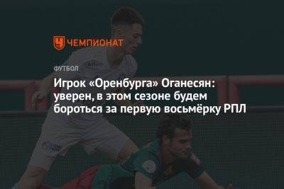 Игрок «Оренбурга» Оганесян: уверен, в этом сезоне будем бороться за первую восьмёрку РПЛ