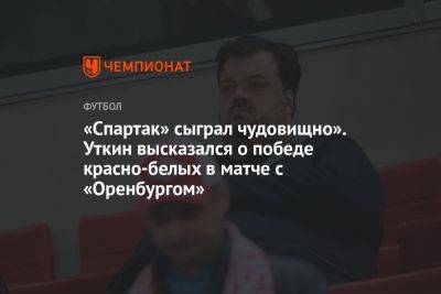«Спартак» сыграл чудовищно». Уткин высказался о победе красно-белых в матче с «Оренбургом»
