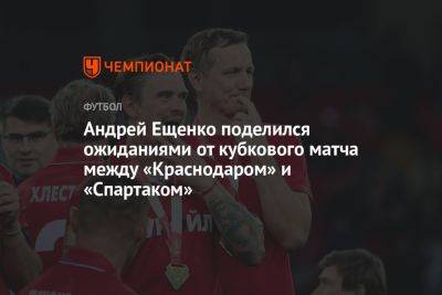 Андрей Ещенко поделился ожиданиями от кубкового матча между «Краснодаром» и «Спартаком»