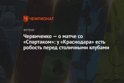 Червиченко — о матче со «Спартаком»: у «Краснодара» есть робость перед столичными клубами