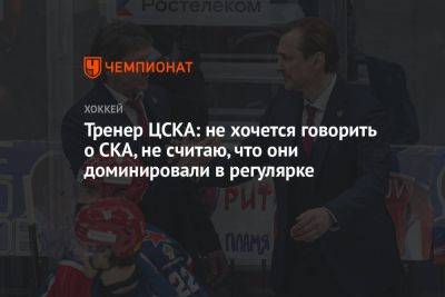 Тренер ЦСКА: не хочется говорить о СКА, не считаю, что они доминировали в регулярке