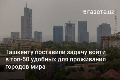 Ташкенту поставили задачу войти в топ-50 удобных для проживания городов мира