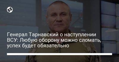 Генерал Тарнавский о наступлении ВСУ: Любую оборону можно сломать, успех будет обязательно