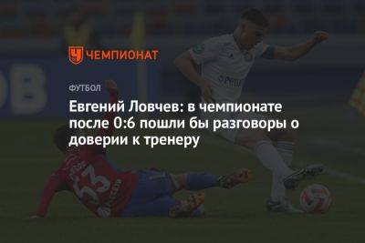 Евгений Ловчев: в чемпионате после 0:6 пошли бы разговоры о доверии к тренеру