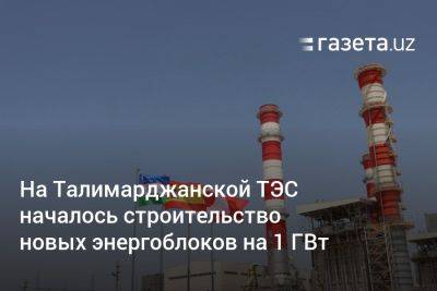 На Талимарджанской ТЭС началось строительство новых энергоблоков на 1 ГВт