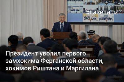 Президент уволил первого замхокима Ферганской области, хокимов Риштана и Маргилана