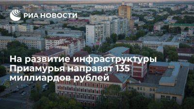 На социальную и инженерную инфраструктуру Приамурья направят 135 миллиардов рублей