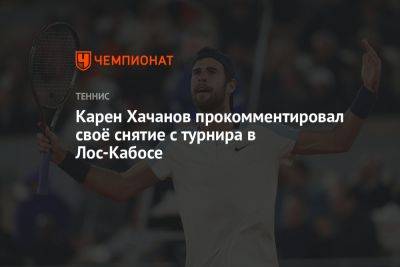 Карен Хачанов - Карен Хачанов прокомментировал своё снятие с турнира в Лос-Кабосе - championat.com - Россия - Мексика