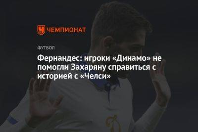 Фернандес: игроки «Динамо» не помогли Захаряну справиться с историей с «Челси»