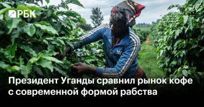 Президент Уганды сравнил рынок кофе с современной формой рабства