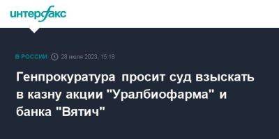 Генпрокуратура просит суд взыскать в казну акции "Уралбиофарма" и банка "Вятич"