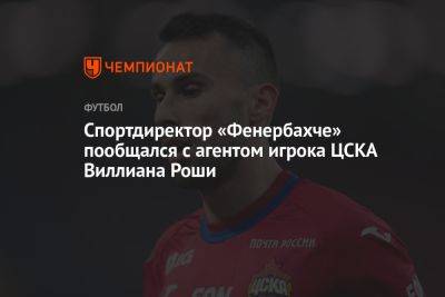 Спортдиректор «Фенербахче» пообщался с агентом игрока ЦСКА Виллиана Роши