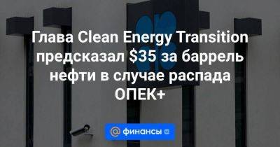 Глава Clean Energy Transition предсказал $35 за баррель нефти в случае распада ОПЕК+