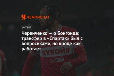 Червиченко — о Бонгонда: трансфер в «Спартак» был с вопросиками, но вроде как работает