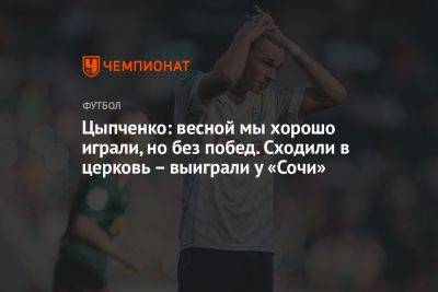 Цыпченко: весной мы хорошо играли, но без побед. Сходили в церковь – выиграли у «Сочи»