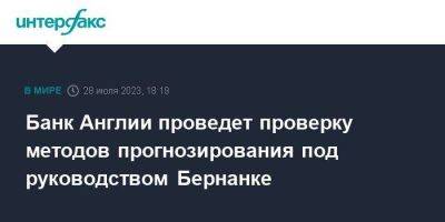 Банк Англии проведет проверку методов прогнозирования под руководством Бернанке