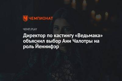 Директор по кастингу «Ведьмака» объяснил выбор Ани Чалотры на роль Йеннифэр