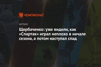Щербаченко: уже видели, как «Спартак» играл неплохо в начале сезона, а потом наступал спад