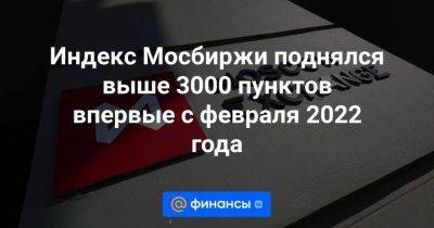 Индекс Мосбиржи поднялся выше 3000 пунктов впервые с февраля 2022 года