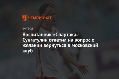 Воспитанник «Спартака» Сунгатулин ответил на вопрос о желании вернуться в московский клуб