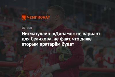 Нигматуллин: «Динамо» не вариант для Селихова, не факт, что даже вторым вратарём будет