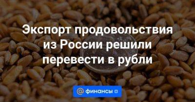 Экспорт продовольствия из России решили перевести в рубли