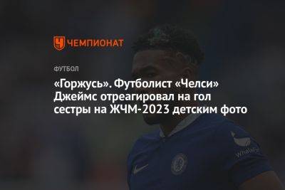 «Горжусь». Футболист «Челси» Джеймс отреагировал на гол сестры на ЖЧМ-2023 детским фото - championat.com - Китай - Англия - Лондон - Дания - Гаити