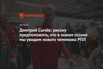 Дмитрий Сычёв: рискну предположить, что в новом сезоне мы увидим нового чемпиона РПЛ