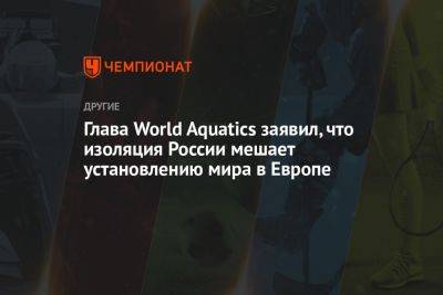 Глава World Aquatics заявил, что изоляция России мешает установлению мира в Европе