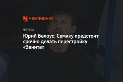 Юрий Белоус: Семаку предстоит срочно делать перестройку «Зенита»