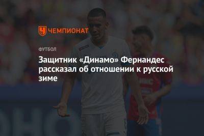 Защитник «Динамо» Фернандес рассказал об отношении к русской зиме