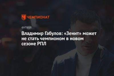 Владимир Габулов: «Зенит» может не стать чемпионом в новом сезоне РПЛ
