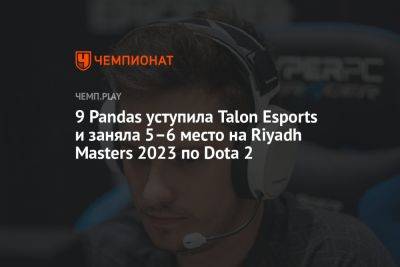 9 Pandas уступила Talon Esports и заняла 5–6 место на Riyadh Masters 2023 по Dota 2