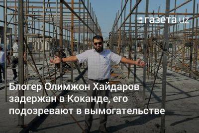 Блогер Олимжон Хайдаров задержан в Коканде, его подозревают в вымогательстве