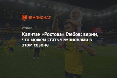 Капитан «Ростова» Глебов: верим, что можем стать чемпионами в этом сезоне